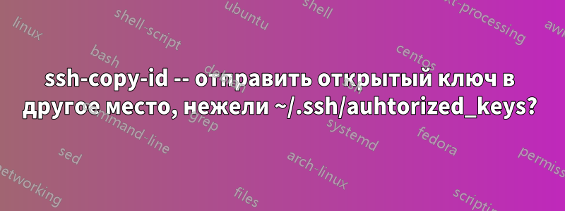 ssh-copy-id -- отправить открытый ключ в другое место, нежели ~/.ssh/auhtorized_keys?