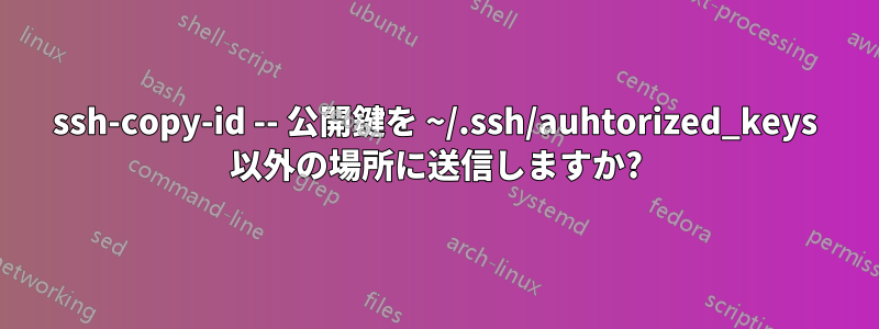 ssh-copy-id -- 公開鍵を ~/.ssh/auhtorized_keys 以外の場所に送信しますか?