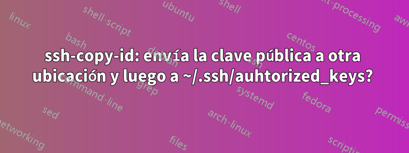 ssh-copy-id: envía la clave pública a otra ubicación y luego a ~/.ssh/auhtorized_keys?