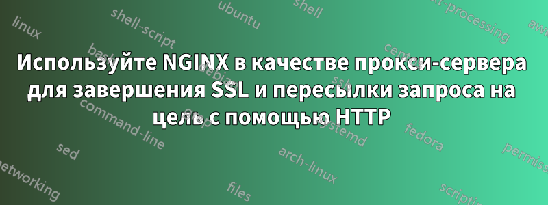 Используйте NGINX в качестве прокси-сервера для завершения SSL и пересылки запроса на цель с помощью HTTP