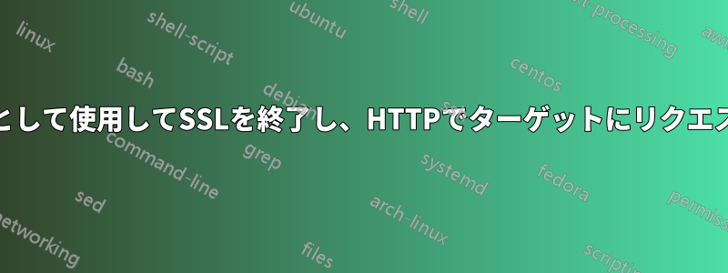 NGINXをプロキシとして使用してSSLを終了し、HTTPでターゲットにリクエストを転送します。