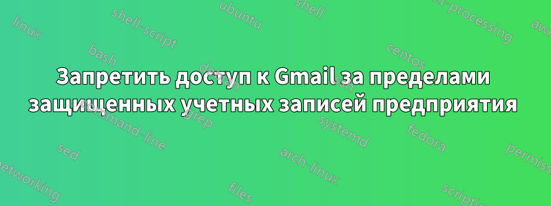 Запретить доступ к Gmail за пределами защищенных учетных записей предприятия