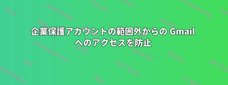 企業保護アカウントの範囲外からの Gmail へのアクセスを防止