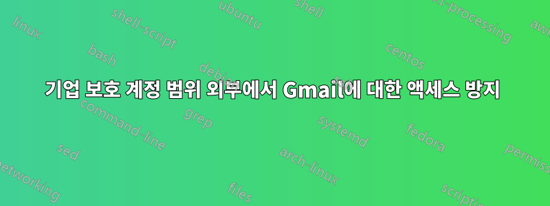 기업 보호 계정 범위 외부에서 Gmail에 대한 액세스 방지