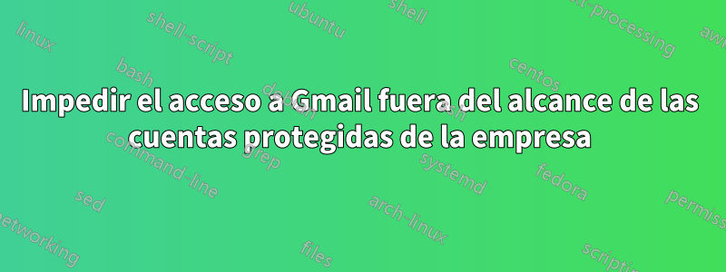 Impedir el acceso a Gmail fuera del alcance de las cuentas protegidas de la empresa