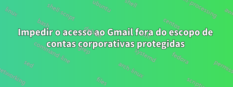 Impedir o acesso ao Gmail fora do escopo de contas corporativas protegidas