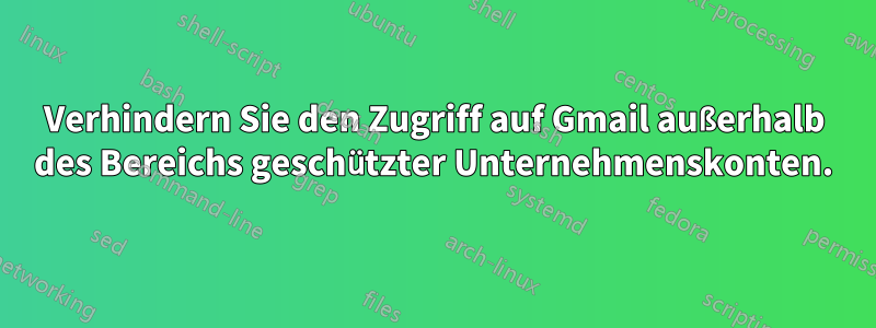 Verhindern Sie den Zugriff auf Gmail außerhalb des Bereichs geschützter Unternehmenskonten.