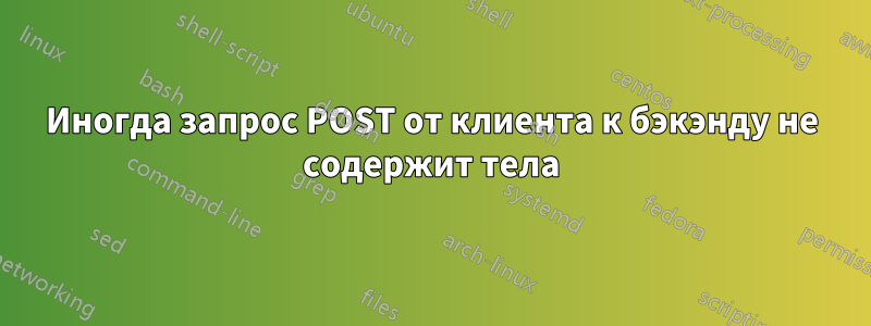 Иногда запрос POST от клиента к бэкэнду не содержит тела