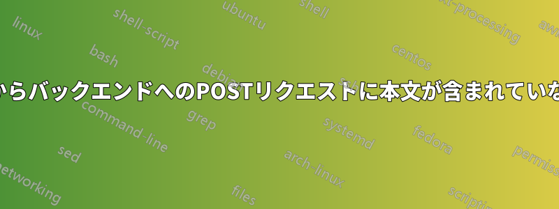 クライアントからバックエンドへのPOSTリクエストに本文が含まれていないことがある