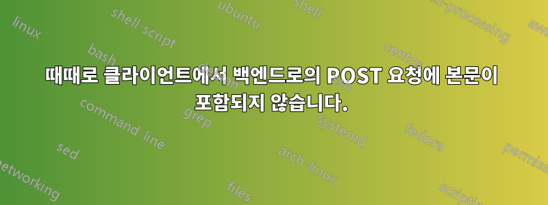 때때로 클라이언트에서 백엔드로의 POST 요청에 본문이 포함되지 않습니다.