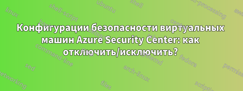 Конфигурации безопасности виртуальных машин Azure Security Center: как отключить/исключить?