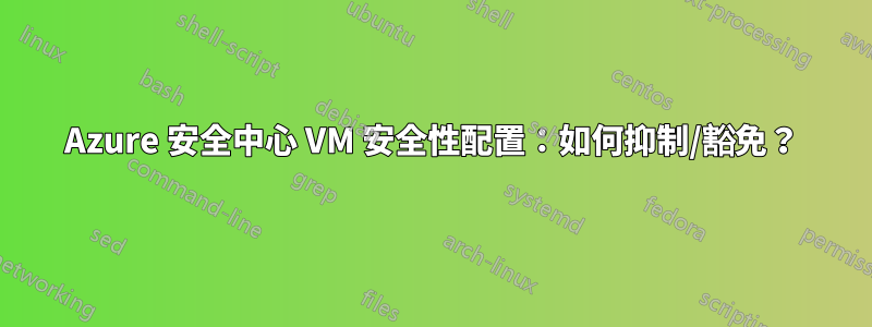 Azure 安全中心 VM 安全性配置：如何抑制/豁免？