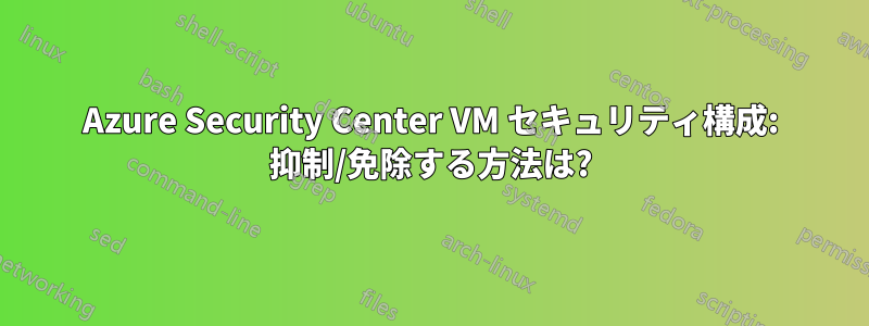 Azure Security Center VM セキュリティ構成: 抑制/免除する方法は?