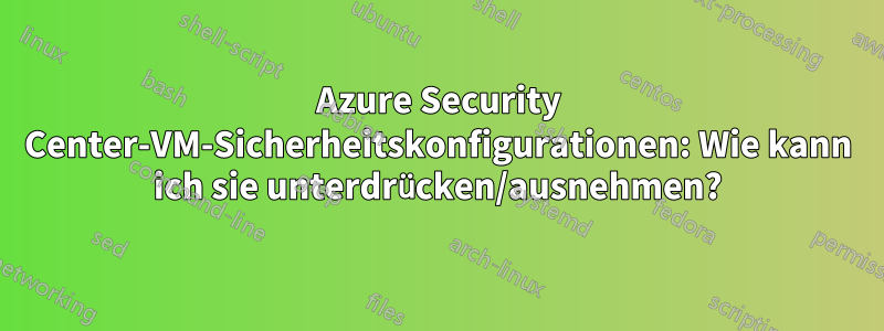 Azure Security Center-VM-Sicherheitskonfigurationen: Wie kann ich sie unterdrücken/ausnehmen?