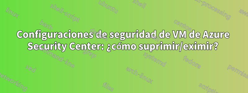 Configuraciones de seguridad de VM de Azure Security Center: ¿cómo suprimir/eximir?