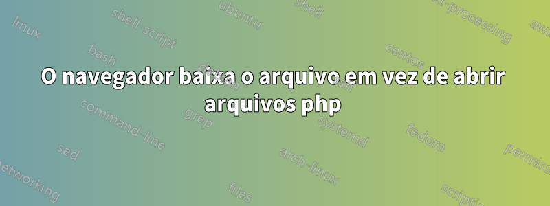 O navegador baixa o arquivo em vez de abrir arquivos php