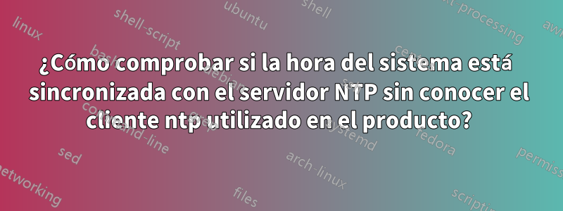 ¿Cómo comprobar si la hora del sistema está sincronizada con el servidor NTP sin conocer el cliente ntp utilizado en el producto?