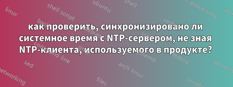 как проверить, синхронизировано ли системное время с NTP-сервером, не зная NTP-клиента, используемого в продукте?