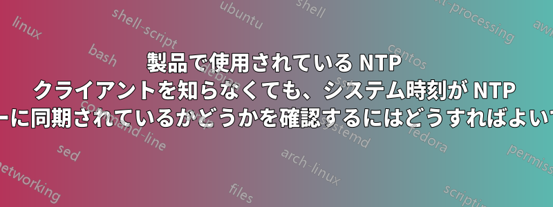 製品で使用されている NTP クライアントを知らなくても、システム時刻が NTP サーバーに同期されているかどうかを確認するにはどうすればよいですか?