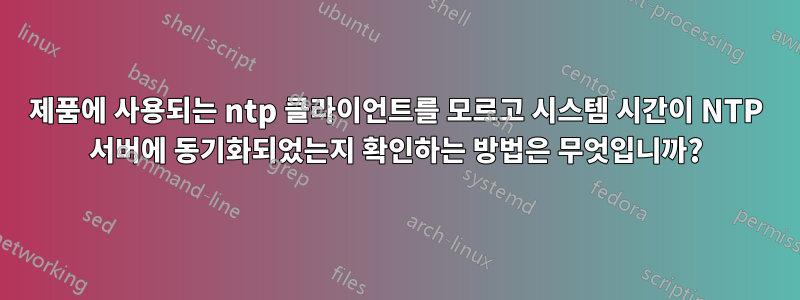 제품에 사용되는 ntp 클라이언트를 모르고 시스템 시간이 NTP 서버에 동기화되었는지 확인하는 방법은 무엇입니까?