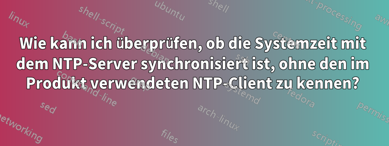 Wie kann ich überprüfen, ob die Systemzeit mit dem NTP-Server synchronisiert ist, ohne den im Produkt verwendeten NTP-Client zu kennen?