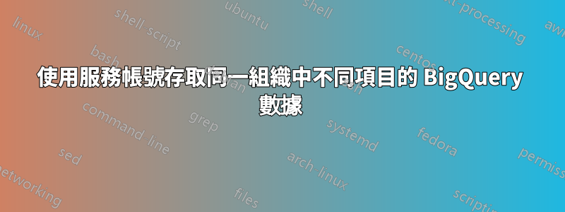 使用服務帳號存取同一組織中不同項目的 BigQuery 數據