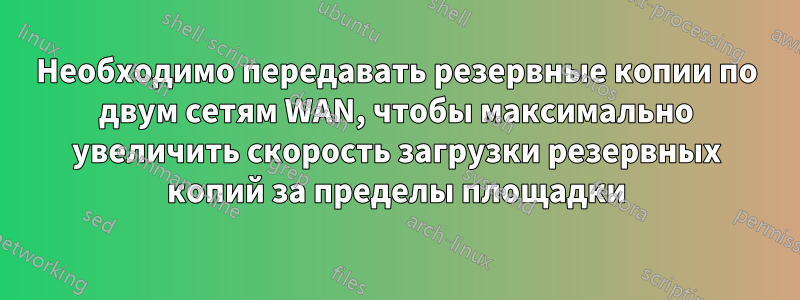 Необходимо передавать резервные копии по двум сетям WAN, чтобы максимально увеличить скорость загрузки резервных копий за пределы площадки