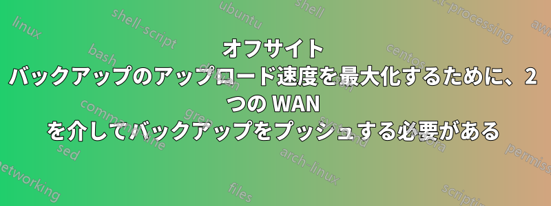 オフサイト バックアップのアップロード速度を最大化するために、2 つの WAN を介してバックアップをプッシュする必要がある