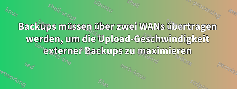 Backups müssen über zwei WANs übertragen werden, um die Upload-Geschwindigkeit externer Backups zu maximieren