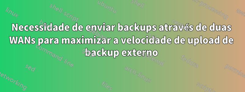 Necessidade de enviar backups através de duas WANs para maximizar a velocidade de upload de backup externo