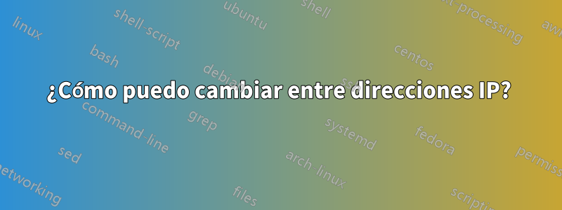 ¿Cómo puedo cambiar entre direcciones IP?