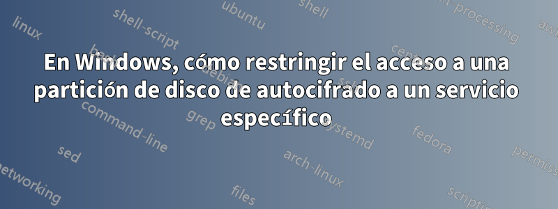 En Windows, cómo restringir el acceso a una partición de disco de autocifrado a un servicio específico