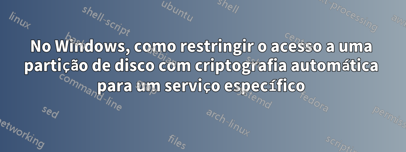 No Windows, como restringir o acesso a uma partição de disco com criptografia automática para um serviço específico