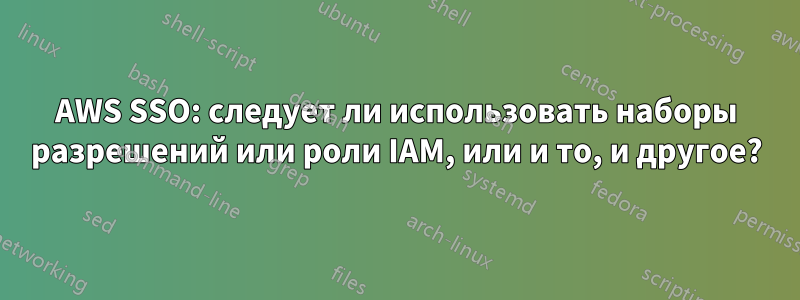 AWS SSO: следует ли использовать наборы разрешений или роли IAM, или и то, и другое?