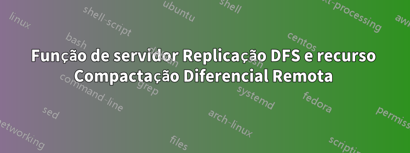 Função de servidor Replicação DFS e recurso Compactação Diferencial Remota