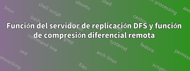 Función del servidor de replicación DFS y función de compresión diferencial remota