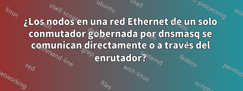 ¿Los nodos en una red Ethernet de un solo conmutador gobernada por dnsmasq se comunican directamente o a través del enrutador?