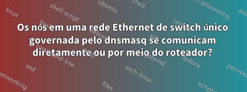 Os nós em uma rede Ethernet de switch único governada pelo dnsmasq se comunicam diretamente ou por meio do roteador?