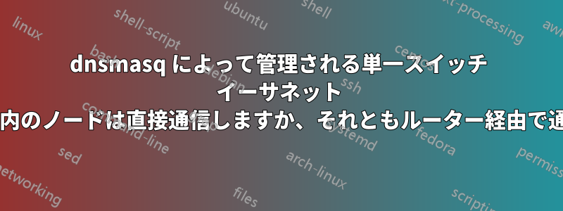 dnsmasq によって管理される単一スイッチ イーサネット ネットワーク内のノードは直接通信しますか、それともルーター経由で通信しますか?