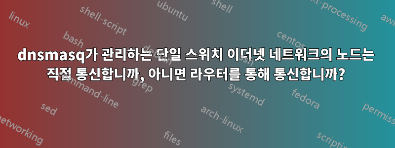 dnsmasq가 관리하는 단일 스위치 이더넷 네트워크의 노드는 직접 통신합니까, 아니면 라우터를 통해 통신합니까?