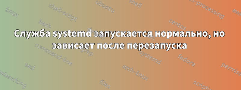 Служба systemd запускается нормально, но зависает после перезапуска