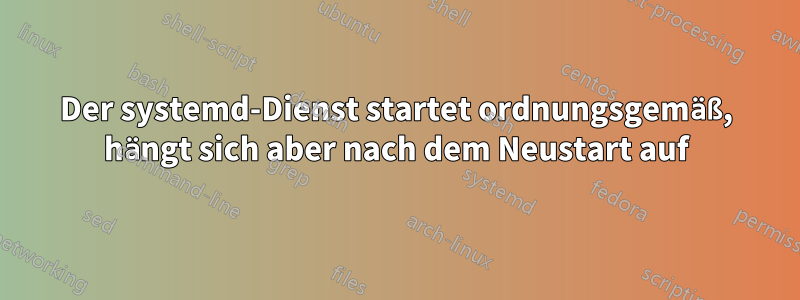 Der systemd-Dienst startet ordnungsgemäß, hängt sich aber nach dem Neustart auf