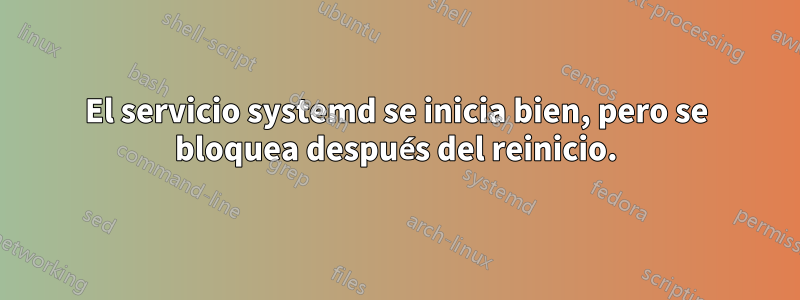 El servicio systemd se inicia bien, pero se bloquea después del reinicio.