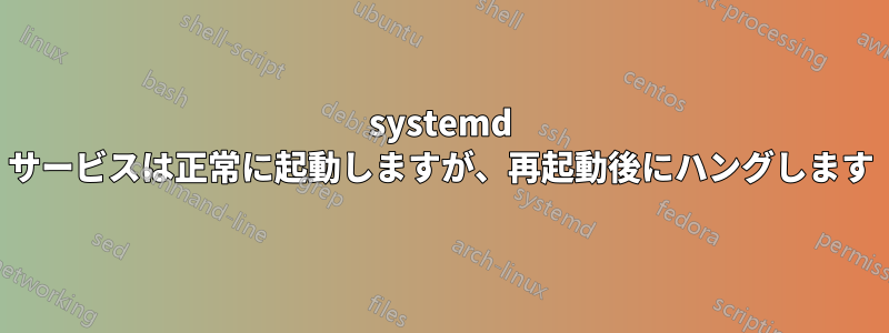 systemd サービスは正常に起動しますが、再起動後にハングします