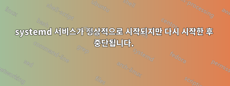 systemd 서비스가 정상적으로 시작되지만 다시 시작한 후 중단됩니다.