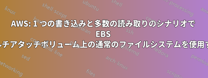 AWS: 1 つの書き込みと多数の読み取りのシナリオで EBS マルチアタッチボリューム上の通常のファイルシステムを使用する