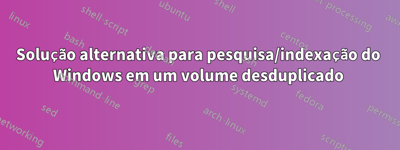 Solução alternativa para pesquisa/indexação do Windows em um volume desduplicado