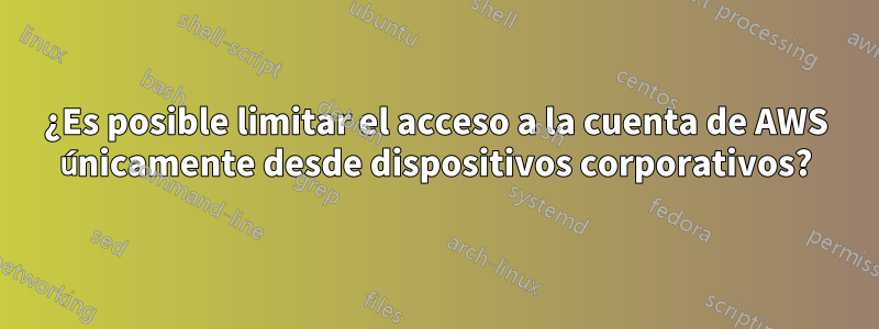 ¿Es posible limitar el acceso a la cuenta de AWS únicamente desde dispositivos corporativos?