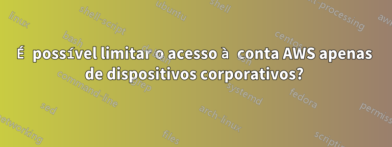 É possível limitar o acesso à conta AWS apenas de dispositivos corporativos?