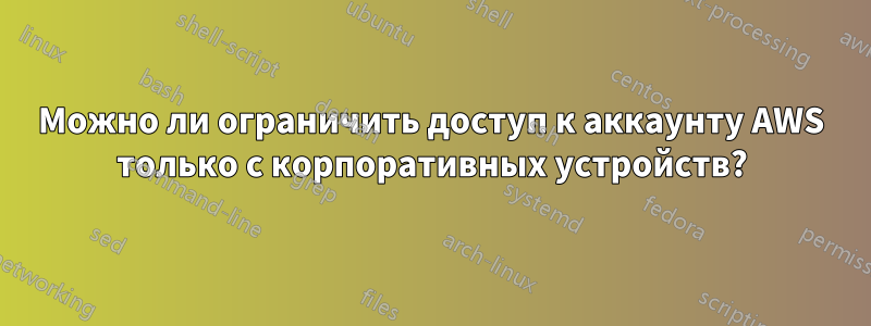 Можно ли ограничить доступ к аккаунту AWS только с корпоративных устройств?